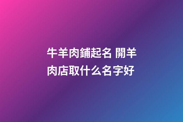牛羊肉鋪起名 開羊肉店取什么名字好-第1張-店鋪起名-玄機派